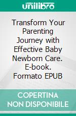 Transform Your Parenting Journey with Effective Baby Newborn Care. E-book. Formato EPUB ebook