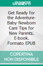 Get Ready for the Adventure- Baby Newborn Care Tips for New Parents. E-book. Formato EPUB ebook