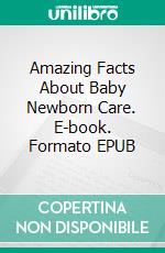 Amazing Facts About Baby Newborn Care. E-book. Formato EPUB ebook