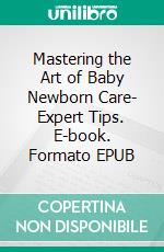 Mastering the Art of Baby Newborn Care- Expert Tips. E-book. Formato EPUB ebook