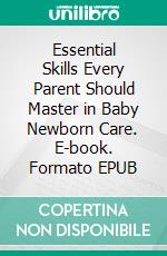 Essential Skills Every Parent Should Master in Baby Newborn Care. E-book. Formato EPUB ebook