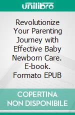 Revolutionize Your Parenting Journey with Effective Baby Newborn Care. E-book. Formato EPUB ebook