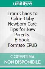 From Chaos to Calm- Baby Newborn Care Tips for New Parents. E-book. Formato EPUB ebook