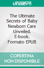 The Ultimate Secrets of Baby Newborn Care Unveiled. E-book. Formato EPUB ebook