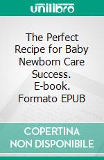 The Perfect Recipe for Baby Newborn Care Success. E-book. Formato EPUB ebook