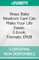 Ways Baby Newborn Care Can Make Your Life Easier. E-book. Formato EPUB ebook