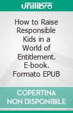 How to Raise Responsible Kids in a World of Entitlement. E-book. Formato EPUB ebook