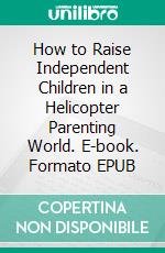 How to Raise Independent Children in a Helicopter Parenting World. E-book. Formato EPUB ebook