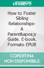 How to Foster Sibling Relationships- A Parent&apos;s Guide. E-book. Formato EPUB