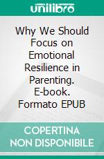 Why We Should Focus on Emotional Resilience in Parenting. E-book. Formato EPUB ebook