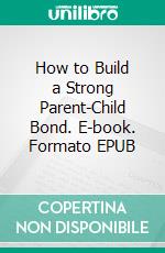 How to Build a Strong Parent-Child Bond. E-book. Formato EPUB ebook