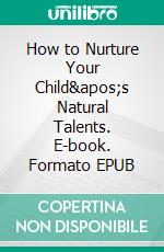 How to Nurture Your Child&apos;s Natural Talents. E-book. Formato EPUB