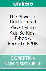 The Power of Unstructured Play- Letting Kids Be Kids. E-book. Formato EPUB ebook di Aurora Brooks