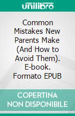 Common Mistakes New Parents Make (And How to Avoid Them). E-book. Formato EPUB ebook