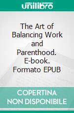 The Art of Balancing Work and Parenthood. E-book. Formato EPUB ebook