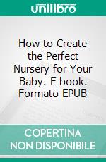 How to Create the Perfect Nursery for Your Baby. E-book. Formato EPUB ebook di Aurora Brooks