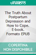 The Truth About Postpartum Depression and How to Cope. E-book. Formato EPUB