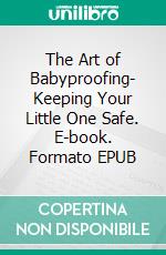 The Art of Babyproofing- Keeping Your Little One Safe. E-book. Formato EPUB ebook di Aurora Brooks