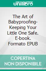 The Art of Babyproofing- Keeping Your Little One Safe. E-book. Formato EPUB ebook
