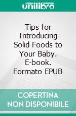 Tips for Introducing Solid Foods to Your Baby. E-book. Formato EPUB ebook di Aurora Brooks