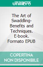 The Art of Swaddling- Benefits and Techniques. E-book. Formato EPUB ebook