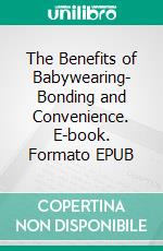 The Benefits of Babywearing- Bonding and Convenience. E-book. Formato EPUB ebook di Aurora Brooks