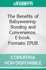 The Benefits of Babywearing- Bonding and Convenience. E-book. Formato EPUB ebook