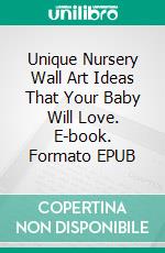 Unique Nursery Wall Art Ideas That Your Baby Will Love. E-book. Formato EPUB ebook