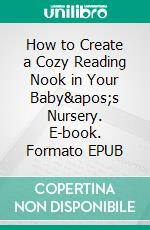 How to Create a Cozy Reading Nook in Your Baby's Nursery. E-book. Formato EPUB ebook di Aurora Brooks