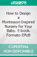 How to Design a Montessori-Inspired Nursery for Your Baby. E-book. Formato EPUB ebook di Aurora Brooks