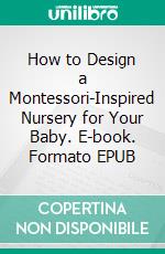 How to Design a Montessori-Inspired Nursery for Your Baby. E-book. Formato EPUB ebook
