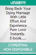 Bring Back Your Dying Marriage With Little Effort And Experience Pure Love Instantly. E-book. Formato EPUB ebook