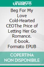 Beg For My Love Cold-Hearted CEOThe Price of Letting Her Go Romance. E-book. Formato EPUB ebook
