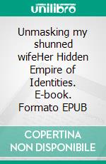 Unmasking my shunned wifeHer Hidden Empire of Identities. E-book. Formato EPUB ebook