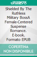 Shielded By The Ruthless Military BossA Female-Centered Suspense Romance. E-book. Formato EPUB ebook