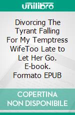 Divorcing The Tyrant Falling For My Temptress WifeToo Late to Let Her Go. E-book. Formato EPUB ebook