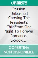 Passion Unleashed Carrying The President's ChildFrom One Night To Forever Romance. E-book. Formato EPUB ebook