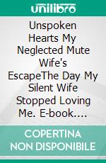 Unspoken Hearts My Neglected Mute Wife's EscapeThe Day My Silent Wife Stopped Loving Me. E-book. Formato EPUB ebook