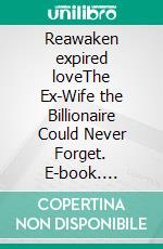 Reawaken expired loveThe Ex-Wife the Billionaire Could Never Forget. E-book. Formato EPUB ebook