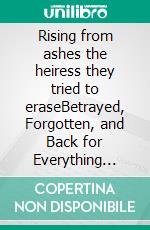 Rising from ashes the heiress they tried to eraseBetrayed, Forgotten, and Back for Everything They Stole. E-book. Formato EPUB ebook