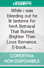 While i was bleeding out he lit lanterns for herA Betrayal That Burned Brighter Than Love Romance. E-book. Formato EPUB ebook