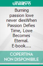 Burning passion love never diesWhen Passion Defies Time, Love Becomes Eternal. E-book. Formato EPUB ebook