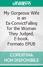 My Gorgeous Wife is an Ex-ConvictFalling for the Woman They Judged. E-book. Formato EPUB ebook