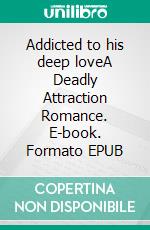 Addicted to his deep loveA Deadly Attraction Romance. E-book. Formato EPUB ebook