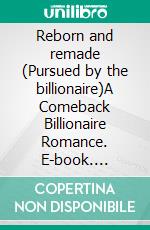 Reborn and remade (Pursued by the billionaire)A Comeback Billionaire Romance. E-book. Formato EPUB ebook