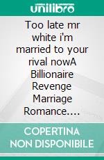 Too late mr white i'm married to your rival nowA Billionaire Revenge Marriage Romance. E-book. Formato EPUB ebook