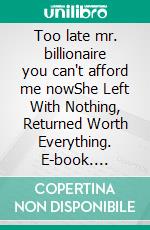 Too late mr. billionaire you can't afford me nowShe Left With Nothing, Returned Worth Everything. E-book. Formato EPUB ebook