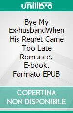 Bye My Ex-husbandWhen His Regret Came Too Late Romance. E-book. Formato EPUB ebook