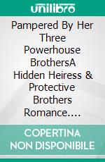 Pampered By Her Three Powerhouse BrothersA Hidden Heiress & Protective Brothers Romance. E-book. Formato EPUB ebook
