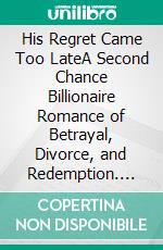 His Regret Came Too LateA Second Chance Billionaire Romance of Betrayal, Divorce, and Redemption. E-book. Formato EPUB ebook